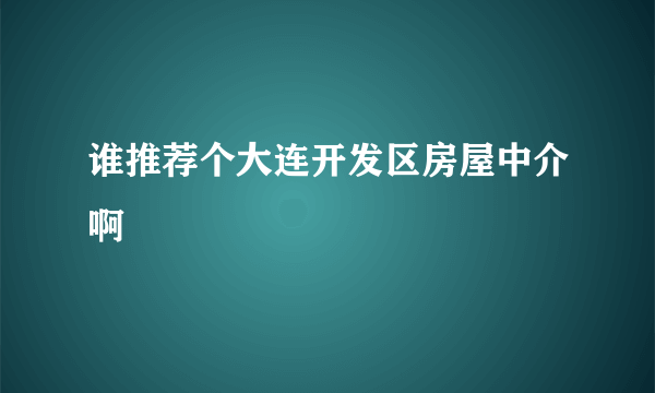 谁推荐个大连开发区房屋中介啊