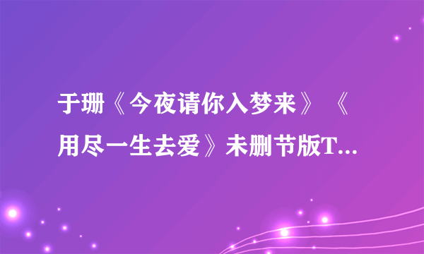 于珊《今夜请你入梦来》 《用尽一生去爱》未删节版TXT 发送至68897573@qq.com