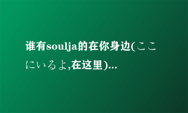 谁有soulja的在你身边(ここにいるよ,在这里)的中文谐音，谢谢了