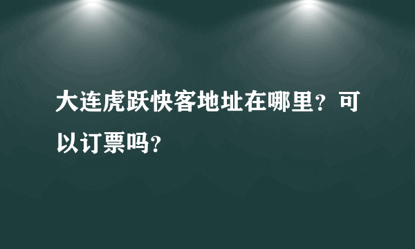 大连虎跃快客地址在哪里？可以订票吗？