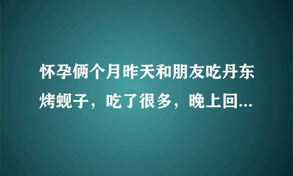 怀孕俩个月昨天和朋友吃丹东烤蚬子，吃了很多，晚上回...