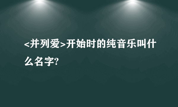 <并列爱>开始时的纯音乐叫什么名字?