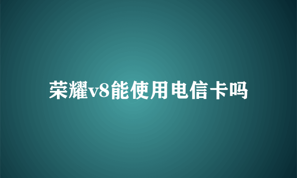 荣耀v8能使用电信卡吗