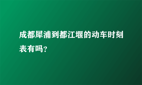 成都犀浦到都江堰的动车时刻表有吗？