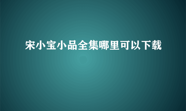 宋小宝小品全集哪里可以下载