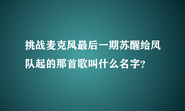 挑战麦克风最后一期苏醒给凤队起的那首歌叫什么名字？