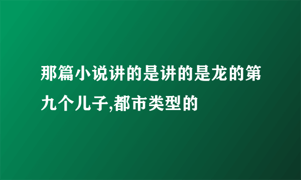 那篇小说讲的是讲的是龙的第九个儿子,都市类型的