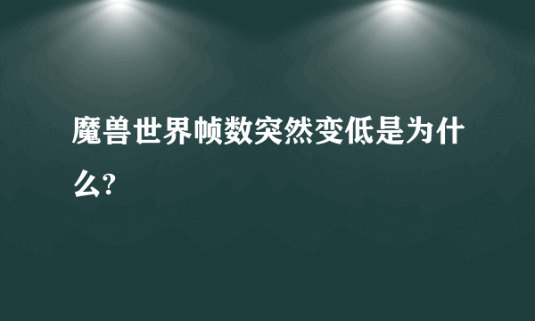 魔兽世界帧数突然变低是为什么?