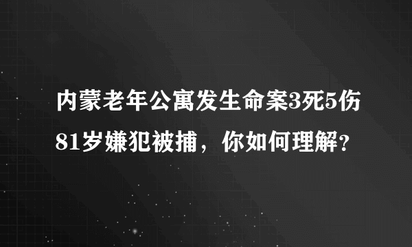 内蒙老年公寓发生命案3死5伤81岁嫌犯被捕，你如何理解？