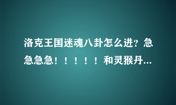 洛克王国迷魂八卦怎么进？急急急急！！！！！和灵猴丹药怎么得？（我是新手）（不给财富了）我有vip