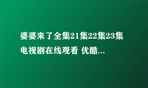 婆婆来了全集21集22集23集电视剧在线观看 优酷土豆网婆婆来了全集21在线观看