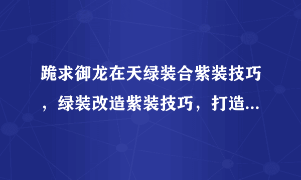 跪求御龙在天绿装合紫装技巧，绿装改造紫装技巧，打造紫装技巧。。求高人指点。