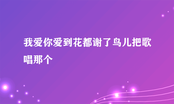 我爱你爱到花都谢了鸟儿把歌唱那个