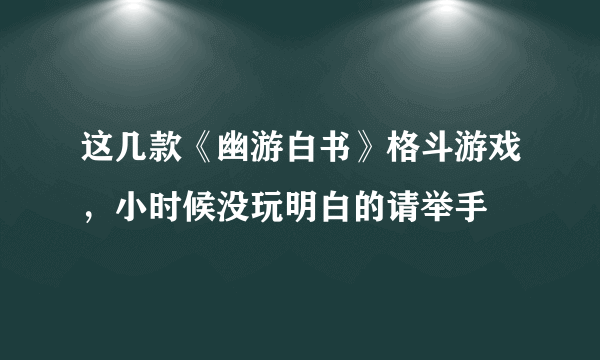 这几款《幽游白书》格斗游戏，小时候没玩明白的请举手