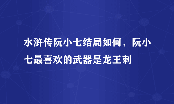 水浒传阮小七结局如何，阮小七最喜欢的武器是龙王刺