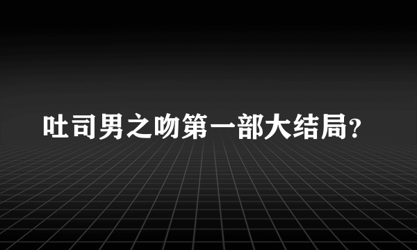 吐司男之吻第一部大结局？