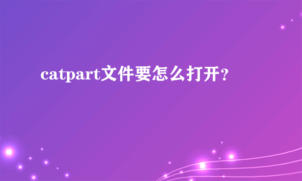 catpart文件要怎么打开？