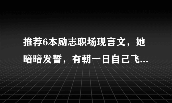 推荐6本励志职场现言文，她暗暗发誓，有朝一日自己飞黄腾达！