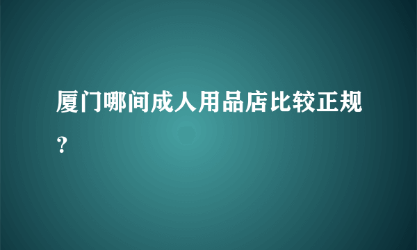 厦门哪间成人用品店比较正规？