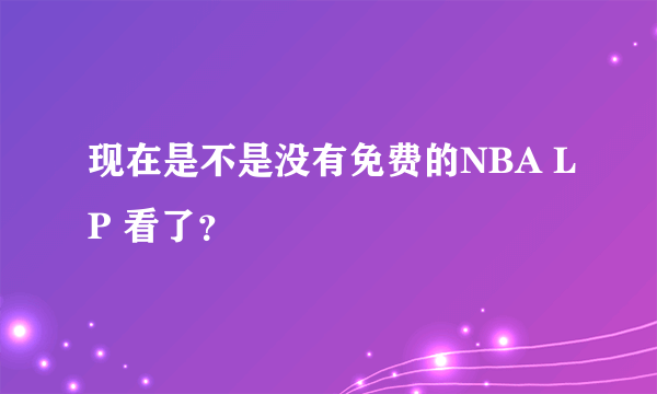 现在是不是没有免费的NBA LP 看了？