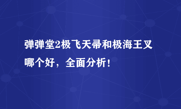 弹弹堂2极飞天帚和极海王叉哪个好，全面分析！