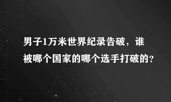 男子1万米世界纪录告破，谁被哪个国家的哪个选手打破的？