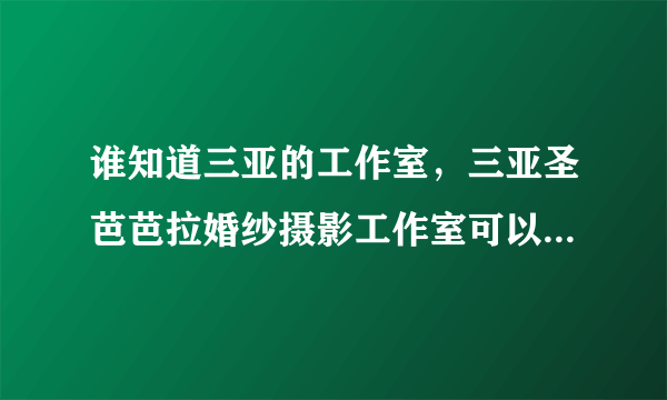 谁知道三亚的工作室，三亚圣芭芭拉婚纱摄影工作室可以信得过，去拍吗？