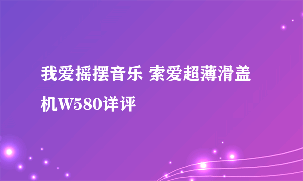 我爱摇摆音乐 索爱超薄滑盖机W580详评