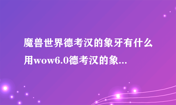 魔兽世界德考汉的象牙有什么用wow6.0德考汉的象牙在哪交？