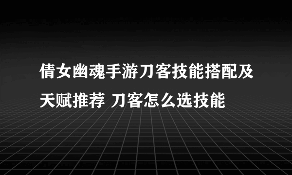 倩女幽魂手游刀客技能搭配及天赋推荐 刀客怎么选技能