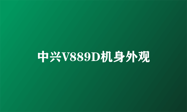 中兴V889D机身外观