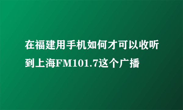 在福建用手机如何才可以收听到上海FM101.7这个广播