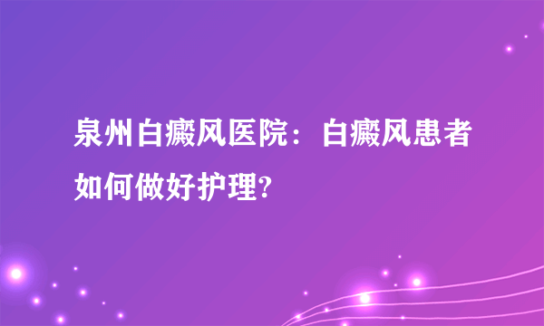 泉州白癜风医院：白癜风患者如何做好护理?