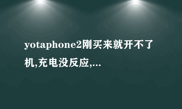 yotaphone2刚买来就开不了机,充电没反应,充电线是好的,就是不知道为何开机没反应充电也没反...