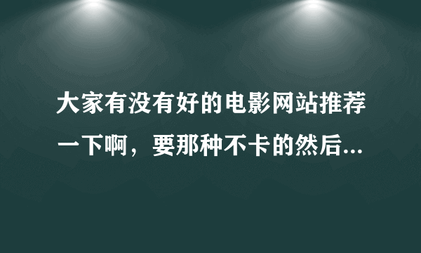 大家有没有好的电影网站推荐一下啊，要那种不卡的然后又可以连续播放的，谢谢！要在线看的那种哦