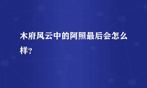 木府风云中的阿照最后会怎么样？