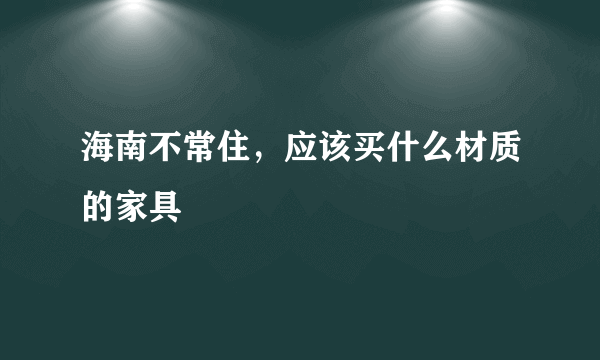 海南不常住，应该买什么材质的家具