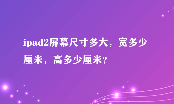 ipad2屏幕尺寸多大，宽多少厘米，高多少厘米？