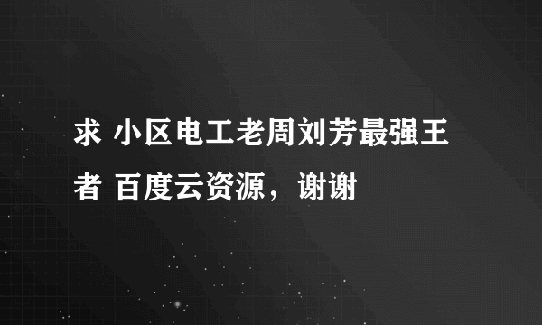 求 小区电工老周刘芳最强王者 百度云资源，谢谢