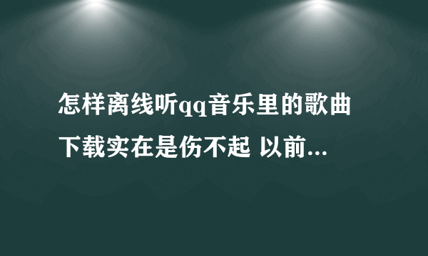 怎样离线听qq音乐里的歌曲 下载实在是伤不起 以前可以 现在得缓存 但打开目录里一首歌曲没有