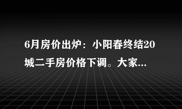 6月房价出炉：小阳春终结20城二手房价格下调。大家怎么看下半年的房价？