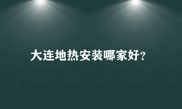 大连地热安装哪家好？