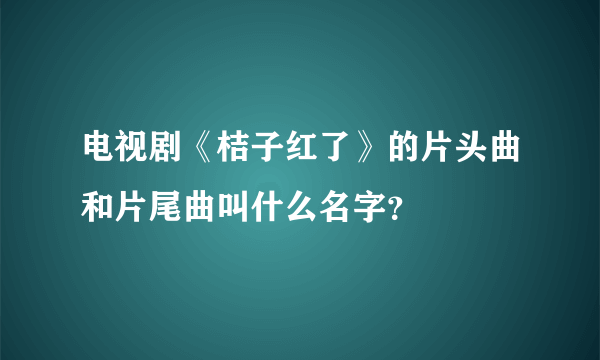 电视剧《桔子红了》的片头曲和片尾曲叫什么名字？