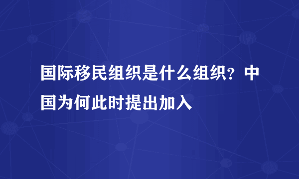 国际移民组织是什么组织？中国为何此时提出加入