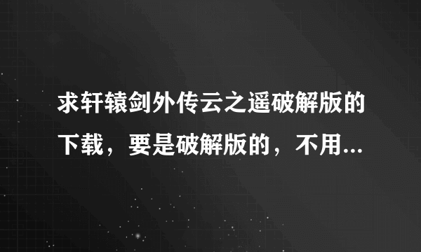 求轩辕剑外传云之遥破解版的下载，要是破解版的，不用激活码，最重要的是一定要是简体中文版的，不要繁体