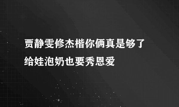 贾静雯修杰楷你俩真是够了 给娃泡奶也要秀恩爱