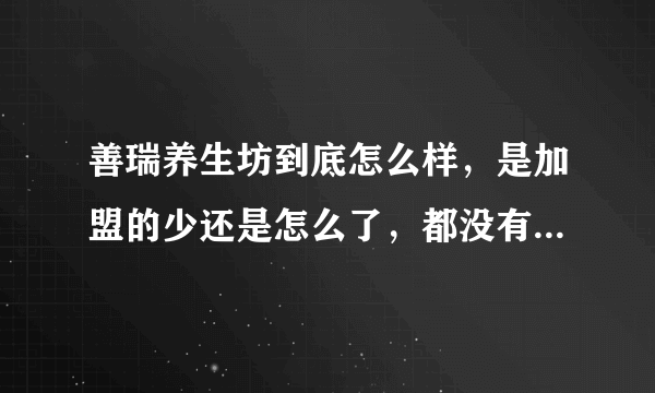 善瑞养生坊到底怎么样，是加盟的少还是怎么了，都没有一个明确答案，要是骗子为什么国家不查呢