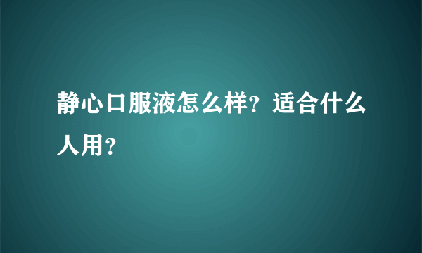 静心口服液怎么样？适合什么人用？