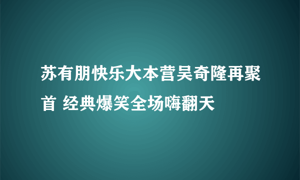 苏有朋快乐大本营吴奇隆再聚首 经典爆笑全场嗨翻天