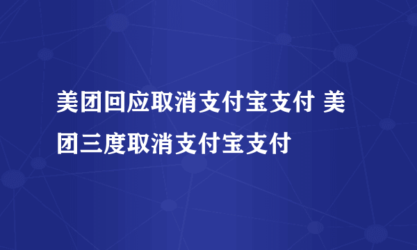 美团回应取消支付宝支付 美团三度取消支付宝支付